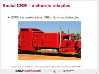Social CRM – melhores relações

   SCRM é uma extensão do CRM, não uma substituição;




   Image by marvinok used with Attribution as directed by Creative Commons http://www.flickr.com/photos/marvinok/2911017366/




                                                                                                                               7
 