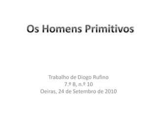 Trabalho de Diogo Rufino 7.º B, n.º 10 Oeiras, 24 de Setembro de 2010 Os Homens Primitivos 