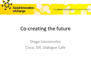 Co-creating the future Diogo Vasconcelos Cisco, SIX, Dialogue Cafe 