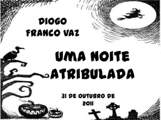 Diogo
Franco Vaz

     Uma noite
    atribulada
      31 de outubro de
             2011
 