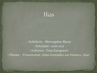 Schülerin : Minovgidou Maria
Schuljahr: 2016-2017
Lehrerin : Frau Karagiauri
Thema : Präsentation eines Gemäldes aus Homers „Ilias“
 