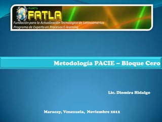 Metodología PACIE – Bloque Cero



                            Lic. Diomira Hidalgo



Maracay, Venezuela, Noviembre 2012
 