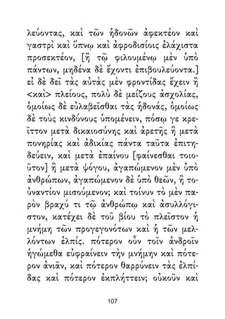 λεύοντας, καὶ τῶν ἡδονῶν ἀφεκτέον καὶ
γαστρὶ καὶ ὕπνῳ καὶ ἀφροδισίοις ἐλάχιστα
προσεκτέον, [ἢ τῷ φιλουμένῳ μὲν ὑπὸ
πάντων, μηδένα δὲ ἔχοντι ἐπιβουλεύοντα.]
εἰ δὲ δεῖ τὰς αὐτὰς μὲν φροντίδας ἔχειν ἢ
<καὶ> πλείους, πολὺ δὲ μείζους ἀσχολίας,
ὁμοίως δὲ εὐλαβεῖσθαι τὰς ἡδονάς, ὁμοίως
δὲ τοὺς κινδύνους ὑπομένειν, πόσῳ γε κρε-
ῖττον μετὰ δικαιοσύνης καὶ ἀρετῆς ἢ μετὰ
πονηρίας καὶ ἀδικίας πάντα ταῦτα ἐπιτη-
δεύειν, καὶ μετὰ ἐπαίνου [φαίνεσθαι τοιο-
ῦτον] ἢ μετὰ ψόγου, ἀγαπώμενον μὲν ὑπὸ
ἀνθρώπων, ἀγαπώμενον δὲ ὑπὸ θεῶν, ἢ το-
ὐναντίον μισούμενον; καὶ τοίνυν τὸ μὲν πα-
ρὸν βραχύ τι τῷ ἀνθρώπῳ καὶ ἀσυλλόγι-
στον, κατέχει δὲ τοῦ βίου τὸ πλεῖστον ἡ
μνήμη τῶν προγεγονότων καὶ ἡ τῶν μελ-
λόντων ἐλπίς. πότερον οὖν τοῖν ἀνδροῖν
ἡγώμεθα εὐφραίνειν τὴν μνήμην καὶ πότε-
ρον ἀνιᾶν, καὶ πότερον θαρρύνειν τὰς ἐλπί-
δας καὶ πότερον ἐκπλήττειν; οὐκοῦν καὶ
107
 