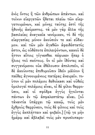 ἑνὸς ὄντος ἢ τῶν ἀνθρώπων ἁπάντων. καὶ
τοίνυν εὐεργετῶν ἥδεται πλείω τῶν εὐερ-
γετουμένων, καὶ μόνης ταύτης ἐστὶ τῆς
ἡδονῆς ἀκόρεστος. τὰ μὲν γὰρ ἄλλα τῆς
βασιλείας ἀναγκαῖα νενόμικεν, τὸ δὲ τῆς
εὐεργεσίας μόνον ἑκούσιόν τε καὶ εὔδαι-
μον. καὶ τῶν μὲν ἀγαθῶν ἀφειδέστατός
ἐστιν, ὡς οὐδέποτε ἐπιλειψόντων, κακοῦ δὲ
ἧττον αἴτιος γίγνεσθαι πέφυκεν ἤπερ ὁ
ἥλιος τοῦ σκότους. ὃν οἱ μὲν ἰδόντες καὶ
συγγενόμενοι οὐκ ἐθέλουσιν ἀπολιπεῖν, οἱ
δὲ ἀκούοντες ἐπιθυμοῦσιν ἰδεῖν μᾶλλον ἢ
παῖδες ἀγνοουμένους πατέρας ἀνευρεῖν. το-
ῦτον οἱ μὲν πολέμιοι δεδοίκασι καὶ οὐδεὶς
ὁμολογεῖ πολέμιος εἶναι, οἱ δὲ φίλοι θαρρο-
ῦσιν, καὶ οἱ σφόδρα ἐγγὺς ἡγοῦνται
πάντων ἐν τῷ ἀσφαλεστάτῳ εἶναι. [οὗ
τἀναντία ὑπάρχει τῷ κακῷ, τοὺς μὲν
ἐχθροὺς θαρρύνειν, τοὺς δὲ φίλους καὶ τοὺς
ἐγγὺς ἐκπλήττειν καὶ φοβεῖν.] [τῷ γε μὴν
ἡμέρῳ καὶ ἀβλαβεῖ τοὺς μὲν προσλιπαρο-
11
 
