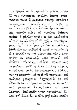 τῶν δραμάτων ὑποκριταὶ ἀπορρίψας μετα-
ξὺ τὴν γυναικείαν στολήν, ἔπειτα στρα-
τιώτου τινὸς ἢ ῥήτορος στολὴν ἁρπάσας
περιέρχεται συκοφάντης καὶ φοβερός,
ἀντίον πᾶσι βλέπων. ἆρ' οὖν ἀρρενωπόν τι
καὶ σεμνὸν εἶδος τῷ τοιούτῳ δαίμονι
πρέπει ἢ μᾶλλον ὑγρόν τε καὶ μαλθακόν;
οὐκοῦν τὸ οἰκεῖον αὐτῷ σχῆμα προσθήσο-
μεν, οὐχ ὃ πλαττόμενος ἐνδύεται πολλάκις
[ἀνδρεῖον καὶ φοβερόν]· προΐτω γε μὴν νὴ
∆ία τρυφῶν τε καὶ μύρου καὶ οἴνου ἀπο-
πνέων ἐν κροκωτῷ μετὰ πολλοῦ καὶ
ἀτάκτου γέλωτος, μεθύοντι προσεοικὼς
κωμάζοντι μεθ' ἡμέραν ἀσελγῆ κῶμον,
στεφάνους τινὰς ἐστεφανωμένος ἑώλους
τήν τε κεφαλὴν καὶ περὶ τῷ τραχήλῳ, καὶ
πλάγιος φερόμενος, ὀρχούμενός τε καὶ
ᾄδων θῆλυ καὶ ἄμουσον μέλος. ἀγέσθω δὲ
ὑπὸ γυναικῶν ἀναισχύντων καὶ ἀκο-
λάστων, [ἐπιθυμιῶν τινων λεγομένων] ἄλ-
λων ἐπ' ἄλλα ἑλκουσῶν, μηδεμίαν αὐτῶν
163
 