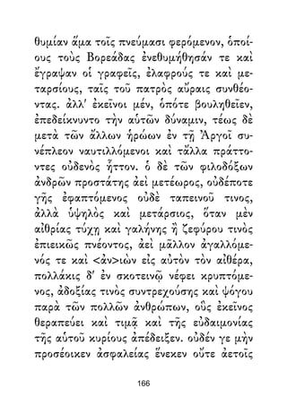 θυμίαν ἅμα τοῖς πνεύμασι φερόμενον, ὁποί-
ους τοὺς Βορεάδας ἐνεθυμήθησάν τε καὶ
ἔγραψαν οἱ γραφεῖς, ἐλαφρούς τε καὶ με-
ταρσίους, ταῖς τοῦ πατρὸς αὔραις συνθέο-
ντας. ἀλλ' ἐκεῖνοι μέν, ὁπότε βουληθεῖεν,
ἐπεδείκνυντο τὴν αὑτῶν δύναμιν, τέως δὲ
μετὰ τῶν ἄλλων ἡρώων ἐν τῇ Ἀργοῖ συ-
νέπλεον ναυτιλλόμενοι καὶ τἄλλα πράττο-
ντες οὐδενὸς ἧττον. ὁ δὲ τῶν φιλοδόξων
ἀνδρῶν προστάτης ἀεὶ μετέωρος, οὐδέποτε
γῆς ἐφαπτόμενος οὐδὲ ταπεινοῦ τινος,
ἀλλὰ ὑψηλὸς καὶ μετάρσιος, ὅταν μὲν
αἰθρίας τύχῃ καὶ γαλήνης ἢ ζεφύρου τινὸς
ἐπιεικῶς πνέοντος, ἀεὶ μᾶλλον ἀγαλλόμε-
νός τε καὶ <ἀν>ιὼν εἰς αὐτὸν τὸν αἰθέρα,
πολλάκις δ' ἐν σκοτεινῷ νέφει κρυπτόμε-
νος, ἀδοξίας τινὸς συντρεχούσης καὶ ψόγου
παρὰ τῶν πολλῶν ἀνθρώπων, οὓς ἐκεῖνος
θεραπεύει καὶ τιμᾷ καὶ τῆς εὐδαιμονίας
τῆς αὑτοῦ κυρίους ἀπέδειξεν. οὐδέν γε μὴν
προσέοικεν ἀσφαλείας ἕνεκεν οὔτε ἀετοῖς
166
 