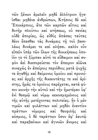 τῶν ξένων ἀμελεῖν μηδὲ ἀλλότριον ἡγε-
ῖσθαι μηδένα ἀνθρώπων, Κτήσιος δὲ καὶ
Ἐπικάρπιος, ἅτε τῶν καρπῶν αἴτιος καὶ
δοτὴρ πλούτου καὶ κτήσεως, οὐ πενίας
οὐδὲ ἀπορίας, ὡς εὐθὺς ἁπάσας ταύτας
δέον ἕπεσθαι τὰς δυνάμεις τῇ τοῦ βασι-
λέως δυνάμει τε καὶ κλήσει. καλὸν οὖν
εἰπεῖν ὑπὲρ τῶν ὅλων τῆς διοικήσεως ὁπο-
ῖόν γε τὸ ξύμπαν αὐτό τε εὔδαιμον καὶ σο-
φὸν ἀεὶ διαπορεύεται τὸν ἄπειρον αἰῶνα
συνεχῶς ἐν ἀπείροις περιόδοις μετὰ ψυχῆς
τε ἀγαθῆς καὶ δαίμονος ὁμοίου καὶ προνοί-
ας καὶ ἀρχῆς τῆς δικαιοτάτης τε καὶ ἀρί-
στης, ἡμᾶς τε ὁμοίους παρέχεται, κατὰ φύ-
σιν κοινὴν τὴν αὑτοῦ καὶ τὴν ἡμετέραν ὑφ'
ἑνὶ θεσμῷ καὶ νόμῳ κεκοσμημένους καὶ
τῆς αὐτῆς μετέχοντας πολιτείας. ἣν ὁ μὲν
τιμῶν καὶ φυλάττων καὶ μηδὲν ἐναντίον
πράττων νόμιμος καὶ θεοφιλὴς καὶ
κόσμιος, ὁ δὲ ταράττων ὅσον ἐφ' ἑαυτῷ
καὶ παραβαίνων καὶ ἀγνοῶν ἄνομος καὶ
18
 