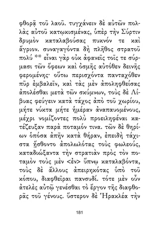φθορᾷ τοῦ λαοῦ. τυγχάνειν δὲ αὐτῶν πολ-
λὰς αὐτοῦ κατῳκισμένας, ὑπὲρ τὴν Σύρτιν
δρυμὸν καταλαβούσας πυκνόν τε καὶ
ἄγριον. συναγαγόντα δὴ πλῆθος στρατοῦ
πολύ ** εἶναι γὰρ οὐκ ἀφανεῖς τοῖς τε σύρ-
μασι τῶν ὄφεων καὶ ὀσμῆς αὐτόθεν δεινῆς
φερομένης· οὕτω περισχόντα πανταχόθεν
πῦρ ἐμβαλεῖν, καὶ τὰς μὲν ἀποληφθείσας
ἀπολέσθαι μετὰ τῶν σκύμνων, τοὺς δὲ Λί-
βυας φεύγειν κατὰ τάχος ἀπὸ τοῦ χωρίου,
μήτε νύκτα μήτε ἡμέραν ἀναπαυομένους,
μέχρι νομίζοντες πολὺ προειληφέναι κα-
τέζευξαν παρὰ ποταμόν τινα. τῶν δὲ θηρί-
ων ὁπόσα ἀπῆν κατὰ θήραν, ἐπειδὴ τάχι-
στα ᾔσθοντο ἀπολωλότας τοὺς φωλεούς,
καταδιώξαντα τὴν στρατιὰν πρὸς τὸν πο-
ταμὸν τοὺς μὲν <ἐν> ὕπνῳ καταλαβόντα,
τοὺς δὲ ἄλλους ἀπειρηκότας ὑπὸ τοῦ
κόπου, διαφθεῖραι πανσυδί. τότε μὲν οὖν
ἀτελὲς αὐτῷ γενέσθαι τὸ ἔργον τῆς διαφθο-
ρᾶς τοῦ γένους. ὕστερον δὲ Ἡρακλέα τὴν
181
 