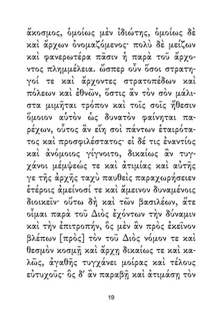 ἄκοσμος, ὁμοίως μὲν ἰδιώτης, ὁμοίως δὲ
καὶ ἄρχων ὀνομαζόμενος· πολὺ δὲ μείζων
καὶ φανερωτέρα πᾶσιν ἡ παρὰ τοῦ ἄρχο-
ντος πλημμέλεια. ὥσπερ οὖν ὅσοι στρατη-
γοί τε καὶ ἄρχοντες στρατοπέδων καὶ
πόλεων καὶ ἐθνῶν, ὅστις ἂν τὸν σὸν μάλι-
στα μιμῆται τρόπον καὶ τοῖς σοῖς ἤθεσιν
ὅμοιον αὑτὸν ὡς δυνατὸν φαίνηται πα-
ρέχων, οὗτος ἂν εἴη σοὶ πάντων ἑταιρότα-
τος καὶ προσφιλέστατος· εἰ δέ τις ἐναντίος
καὶ ἀνόμοιος γίγνοιτο, δικαίως ἂν τυγ-
χάνοι μέμψεώς τε καὶ ἀτιμίας καὶ αὐτῆς
γε τῆς ἀρχῆς ταχὺ παυθεὶς παραχωρήσειεν
ἑτέροις ἀμείνοσί τε καὶ ἄμεινον δυναμένοις
διοικεῖν· οὕτω δὴ καὶ τῶν βασιλέων, ἅτε
οἶμαι παρὰ τοῦ ∆ιὸς ἐχόντων τὴν δύναμιν
καὶ τὴν ἐπιτροπήν, ὃς μὲν ἂν πρὸς ἐκεῖνον
βλέπων [πρὸς] τὸν τοῦ ∆ιὸς νόμον τε καὶ
θεσμὸν κοσμῇ καὶ ἄρχῃ δικαίως τε καὶ κα-
λῶς, ἀγαθῆς τυγχάνει μοίρας καὶ τέλους
εὐτυχοῦς· ὃς δ' ἂν παραβῇ καὶ ἀτιμάσῃ τὸν
19
 