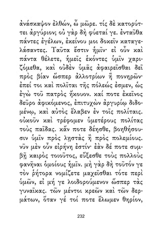 ἀνάσκαψον ἐλθών, ὦ μῶρε. τίς δὲ κατορύτ-
τει ἀργύριον; οὐ γὰρ δὴ φύεταί γε. ἐνταῦθα
πάντες ἐγέλων, ἐκείνου μοι δοκεῖν καταγε-
λάσαντες. Ταῦτα ἔστιν ἡμῖν· εἰ οὖν καὶ
πάντα θέλετε, ἡμεῖς ἑκόντες ὑμῖν χαρι-
ζόμεθα, καὶ οὐδὲν ὑμᾶς ἀφαιρεῖσθαι δεῖ
πρὸς βίαν ὥσπερ ἀλλοτρίων ἢ πονηρῶν·
ἐπεί τοι καὶ πολῖται τῆς πόλεώς ἐσμεν, ὡς
ἐγὼ τοῦ πατρὸς ἤκουον. καί ποτε ἐκεῖνος
δεῦρο ἀφικόμενος, ἐπιτυχὼν ἀργυρίῳ διδο-
μένῳ, καὶ αὐτὸς ἔλαβεν ἐν τοῖς πολίταις.
οὐκοῦν καὶ τρέφομεν ὑμετέρους πολίτας
τοὺς παῖδας. κἄν ποτε δέησθε, βοηθήσου-
σιν ὑμῖν πρὸς λῃστὰς ἢ πρὸς πολεμίους.
νῦν μὲν οὖν εἰρήνη ἐστίν· ἐὰν δέ ποτε συμ-
βῇ καιρὸς τοιοῦτος, εὔξεσθε τοὺς πολλοὺς
φανῆναι ὁμοίους ἡμῖν. μὴ γὰρ δὴ τοῦτόν γε
τὸν ῥήτορα νομίζετε μαχεῖσθαι τότε περὶ
ὑμῶν, εἰ μή γε λοιδορούμενον ὥσπερ τὰς
γυναῖκας. τῶν μέντοι κρεῶν καὶ τῶν δερ-
μάτων, ὅταν γέ τοί ποτε ἕλωμεν θηρίον,
232
 