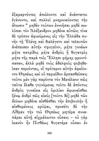 ἐξαμαρτόντες ἀπώλοντο καὶ ἀνάστατοι
ἐγένοντο, καὶ πολλοὶ μνημονεύοντες τὴν
ἅλωσιν * μηδὲν τούτων ἐννοῆσαι μηδὲ κω-
λῦσαι τὸν Ἀλέξανδρον μηδένα αὐτῶν; τίνα
δὲ τρόπον ἀφικόμενος εἰς τὴν Ἑλλάδα συ-
νῆν τῇ Ἑλένῃ καὶ διελέγετο καὶ τελευτῶν
ἀνέπεισεν αὐτήν <φυγεῖν>, μήτε γονέων
μήτε πατρίδος μήτε ἀνδρὸς ἢ θυγατρὸς
μήτε τῆς παρὰ τοῖς Ἕλλησι φήμης φροντί-
σασαν, ἀλλὰ μηδὲ τοὺς ἀδελφοὺς φοβηθε-
ῖσαν περιόντας, οἳ πρότερον αὐτὴν ἀφείλο-
ντο Θησέως καὶ οὐ περιεῖδον ἁρπασθεῖσαν;
τοῦτο μὲν γὰρ παρόντα τὸν Μενέλαον πῶς
ταῦτα ἔλαθε γιγνόμενα; τοῦτο δὲ ἀπόντος
ἀνδρὸς γυναῖκα εἰς ὁμιλίαν ἀφικνεῖσθαι
ξένῳ ἀνδρὶ πῶς εἰκός [τοῦτο δὲ] μηδὲ τῶν
ἄλλων μηδένα αἰσθέσθαι τὴν ἐπιβουλὴν ἢ
αἰσθομένους κρύψαι, προσέτι δὲ τὴν
Αἴθραν τὴν τοῦ Θησέως μητέρα συνα-
πᾶραι αὐτῇ αἰχμάλωτον οὖσαν; – οὐ γὰρ
ἱκανὸν ἦν Πιτθέως θυγατέρα οὖσαν ἐν
358
 