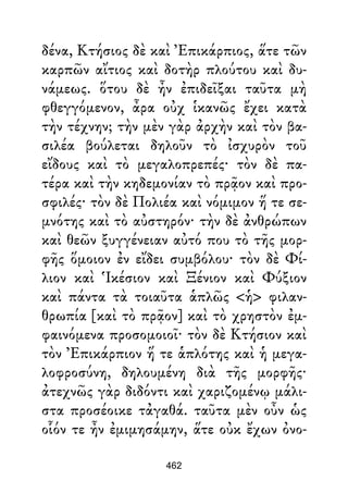 δένα, Κτήσιος δὲ καὶ Ἐπικάρπιος, ἅτε τῶν
καρπῶν αἴτιος καὶ δοτὴρ πλούτου καὶ δυ-
νάμεως. ὅτου δὲ ἦν ἐπιδεῖξαι ταῦτα μὴ
φθεγγόμενον, ἆρα οὐχ ἱκανῶς ἔχει κατὰ
τὴν τέχνην; τὴν μὲν γὰρ ἀρχὴν καὶ τὸν βα-
σιλέα βούλεται δηλοῦν τὸ ἰσχυρὸν τοῦ
εἴδους καὶ τὸ μεγαλοπρεπές· τὸν δὲ πα-
τέρα καὶ τὴν κηδεμονίαν τὸ πρᾷον καὶ προ-
σφιλές· τὸν δὲ Πολιέα καὶ νόμιμον ἥ τε σε-
μνότης καὶ τὸ αὐστηρόν· τὴν δὲ ἀνθρώπων
καὶ θεῶν ξυγγένειαν αὐτό που τὸ τῆς μορ-
φῆς ὅμοιον ἐν εἴδει συμβόλου· τὸν δὲ Φί-
λιον καὶ Ἱκέσιον καὶ Ξένιον καὶ Φύξιον
καὶ πάντα τὰ τοιαῦτα ἁπλῶς <ἡ> φιλαν-
θρωπία [καὶ τὸ πρᾷον] καὶ τὸ χρηστὸν ἐμ-
φαινόμενα προσομοιοῖ· τὸν δὲ Κτήσιον καὶ
τὸν Ἐπικάρπιον ἥ τε ἁπλότης καὶ ἡ μεγα-
λοφροσύνη, δηλουμένη διὰ τῆς μορφῆς·
ἀτεχνῶς γὰρ διδόντι καὶ χαριζομένῳ μάλι-
στα προσέοικε τἀγαθά. ταῦτα μὲν οὖν ὡς
οἷόν τε ἦν ἐμιμησάμην, ἅτε οὐκ ἔχων ὀνο-
462
 