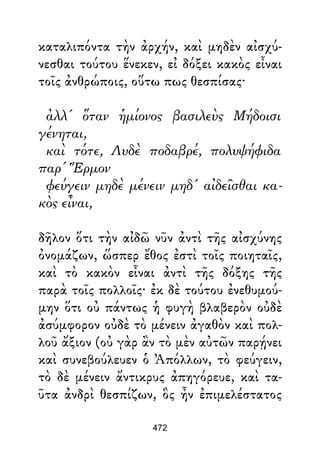 καταλιπόντα τὴν ἀρχήν, καὶ μηδὲν αἰσχύ-
νεσθαι τούτου ἕνεκεν, εἰ δόξει κακὸς εἶναι
τοῖς ἀνθρώποις, οὕτω πως θεσπίσας·
ἀλλ' ὅταν ἡμίονος βασιλεὺς Μήδοισι
γένηται,
καὶ τότε, Λυδὲ ποδαβρέ, πολυψήφιδα
παρ' Ἕρμον
φεύγειν μηδὲ μένειν μηδ' αἰδεῖσθαι κα-
κὸς εἶναι,
δῆλον ὅτι τὴν αἰδῶ νῦν ἀντὶ τῆς αἰσχύνης
ὀνομάζων, ὥσπερ ἔθος ἐστὶ τοῖς ποιηταῖς,
καὶ τὸ κακὸν εἶναι ἀντὶ τῆς δόξης τῆς
παρὰ τοῖς πολλοῖς· ἐκ δὲ τούτου ἐνεθυμού-
μην ὅτι οὐ πάντως ἡ φυγὴ βλαβερὸν οὐδὲ
ἀσύμφορον οὐδὲ τὸ μένειν ἀγαθὸν καὶ πολ-
λοῦ ἄξιον (οὐ γὰρ ἂν τὸ μὲν αὐτῶν παρῄνει
καὶ συνεβούλευεν ὁ Ἀπόλλων, τὸ φεύγειν,
τὸ δὲ μένειν ἄντικρυς ἀπηγόρευε, καὶ τα-
ῦτα ἀνδρὶ θεσπίζων, ὃς ἦν ἐπιμελέστατος
472
 