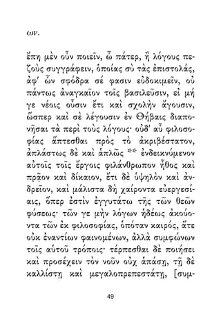 ων.
ἔπη μὲν οὖν ποιεῖν, ὦ πάτερ, ἢ λόγους πε-
ζοὺς συγγράφειν, ὁποίας σὺ τὰς ἐπιστολάς,
ἀφ' ὧν σφόδρα σέ φασιν εὐδοκιμεῖν, οὐ
πάντως ἀναγκαῖον τοῖς βασιλεῦσιν, εἰ μή
γε νέοις οὖσιν ἔτι καὶ σχολὴν ἄγουσιν,
ὥσπερ καὶ σὲ λέγουσιν ἐν Θήβαις διαπο-
νῆσαι τὰ περὶ τοὺς λόγους· οὐδ' αὖ φιλοσο-
φίας ἅπτεσθαι πρὸς τὸ ἀκριβέστατον,
ἀπλάστως δὲ καὶ ἁπλῶς ** ἐνδεικνύμενον
αὐτοῖς τοῖς ἔργοις φιλάνθρωπον ἦθος καὶ
πρᾷον καὶ δίκαιον, ἔτι δὲ ὑψηλὸν καὶ ἀν-
δρεῖον, καὶ μάλιστα δὴ χαίροντα εὐεργεσί-
αις, ὅπερ ἐστὶν ἐγγυτάτω τῆς τῶν θεῶν
φύσεως· τῶν γε μὴν λόγων ἡδέως ἀκούο-
ντα τῶν ἐκ φιλοσοφίας, ὁπόταν καιρός, ἅτε
οὐκ ἐναντίων φαινομένων, ἀλλὰ συμφώνων
τοῖς αὑτοῦ τρόποις· τέρπεσθαι δὲ ποιήσει
καὶ προσέχειν τὸν νοῦν οὐχ ἁπάσῃ, τῇ δὲ
καλλίστῃ καὶ μεγαλοπρεπεστάτῃ, [συμ-
49
 