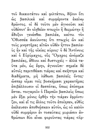 τοῦ δικαιοτάτου καὶ φιλτάτου, δῆλον ὅτι
ὡς βασιλικὰ καὶ συμφέροντα ἐκείνῳ
δρῶντος. οἱ δὲ τοῦτο μὲν ἀγνοοῦσι καὶ
οὐδέποτ' ἂν οἰηθεῖεν πτωχὸν ἢ δεςμώτην ἢ
ἄδοξον γενέσθαι βασιλέα, καίτοι τὸν
Ὀδυσσέα ἀκούοντες ὅτι πτωχὸς ὢν καὶ
τοὺς μνηστῆρας αἰτῶν οὐδὲν ἧττον βασιλε-
ὺς ἦν καὶ τῆς οἰκίας κύριος· ὁ δὲ Ἀντίνους
καὶ ὁ Εὐρύμαχος, οὓς Ὅμηρος ὠνόμαζε
βασιλέας, ἄθλιοι καὶ δυστυχεῖς – ἀλλὰ τα-
ῦτα μέν, ὡς ἔφην, ἀγνοοῦσι· σημεῖα δὲ
αὐτοῖς περιτιθέασι τιάρας καὶ σκῆπτρα καὶ
διαδήματα, μὴ λάθωσι βασιλεῖς ὄντες·
ὥσπερ οἶμαι τοῖς βοσκήμασι χαρακτῆρας
ἐπιβάλλουσιν οἱ δεσπόται, ὅπως ἐπίσημα
ἔσται. τοιγαροῦν ὁ Περσῶν βασιλεὺς ὅπως
μὲν ἕξει μόνος ὀρθὴν τὴν τιάραν ἐφρόντι-
ζεν, καὶ εἴ τις ἄλλος τοῦτο ἐποίησεν, εὐθὺς
ἐκέλευσεν ἀποθνῄσκειν αὐτόν, ὡς οὐ καλὸν
οὐδὲ συμφέρον ἐν τοσαύταις μυριάσιν ἀν-
θρώπων δύο εἶναι φοροῦντας τιάρας <ὀρ-
502
 