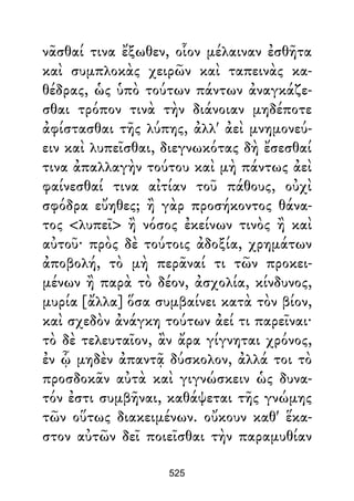 νᾶσθαί τινα ἔξωθεν, οἷον μέλαιναν ἐσθῆτα
καὶ συμπλοκὰς χειρῶν καὶ ταπεινὰς κα-
θέδρας, ὡς ὑπὸ τούτων πάντων ἀναγκάζε-
σθαι τρόπον τινὰ τὴν διάνοιαν μηδέποτε
ἀφίστασθαι τῆς λύπης, ἀλλ' ἀεὶ μνημονεύ-
ειν καὶ λυπεῖσθαι, διεγνωκότας δὴ ἔσεσθαί
τινα ἀπαλλαγὴν τούτου καὶ μὴ πάντως ἀεὶ
φαίνεσθαί τινα αἰτίαν τοῦ πάθους, οὐχὶ
σφόδρα εὔηθες; ἢ γὰρ προσήκοντος θάνα-
τος <λυπεῖ> ἢ νόσος ἐκείνων τινὸς ἢ καὶ
αὐτοῦ· πρὸς δὲ τούτοις ἀδοξία, χρημάτων
ἀποβολή, τὸ μὴ περᾶναί τι τῶν προκει-
μένων ἢ παρὰ τὸ δέον, ἀσχολία, κίνδυνος,
μυρία [ἄλλα] ὅσα συμβαίνει κατὰ τὸν βίον,
καὶ σχεδὸν ἀνάγκη τούτων ἀεί τι παρεῖναι·
τὸ δὲ τελευταῖον, ἂν ἄρα γίγνηται χρόνος,
ἐν ᾧ μηδὲν ἀπαντᾷ δύσκολον, ἀλλά τοι τὸ
προσδοκᾶν αὐτὰ καὶ γιγνώσκειν ὡς δυνα-
τόν ἐστι συμβῆναι, καθάψεται τῆς γνώμης
τῶν οὕτως διακειμένων. οὔκουν καθ' ἕκα-
στον αὐτῶν δεῖ ποιεῖσθαι τὴν παραμυθίαν
525
 