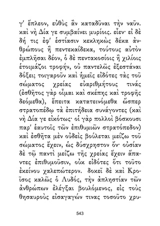 γ' ἔπλεον, εὐθὺς ἂν καταδῦναι τὴν ναῦν.
καὶ νὴ ∆ία γε συμβαίνει μυρίοις. εἶεν· εἰ δὲ
δή τις ἐφ' ἑστίασιν κεκληκὼς δέκα ἀν-
θρώπους ἢ πεντεκαίδεκα, τούτους αὐτὸν
ἐμπλῆσαι δέον, ὁ δὲ πεντακοσίοις ἢ χιλίοις
ἑτοιμάζοι τροφήν, οὐ παντελῶς ἐξεστάναι
δόξει; τοιγαροῦν καὶ ἡμεῖς εἰδότες τὰς τοῦ
σώματος χρείας εὐαριθμήτους τινάς
(ἐσθῆτος γὰρ οἶμαι καὶ σκέπης καὶ τροφῆς
δεόμεθα), ἔπειτα κατατεινόμεθα ὥσπερ
στρατοπέδῳ τὰ ἐπιτήδεια συνάγοντες (καὶ
νὴ ∆ία γε εἰκότως· οἱ γὰρ πολλοὶ βόσκουσι
παρ' ἑαυτοῖς τῶν ἐπιθυμιῶν στρατόπεδον)
καὶ ἐσθῆτα μὲν οὐδεὶς βούλεται μείζω τοῦ
σώματος ἔχειν, ὡς δύσχρηστον ὄν· οὐσίαν
δὲ τῷ παντὶ μείζω τῆς χρείας ἔχειν ἅπα-
ντες ἐπιθυμοῦσιν, οὐκ εἰδότες ὅτι τοῦτο
ἐκείνου χαλεπώτερον. δοκεῖ δὲ καὶ Κρο-
ῖσος καλῶς ὁ Λυδός, τὴν ἀπληστίαν τῶν
ἀνθρώπων ἐλέγξαι βουλόμενος, εἰς τοὺς
θησαυροὺς εἰσαγαγών τινας τοσοῦτο χρυ-
543
 