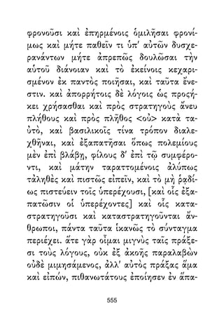 φρονοῦσι καὶ ἐπηρμένοις ὁμιλῆσαι φρονί-
μως καὶ μήτε παθεῖν τι ὑπ' αὐτῶν δυσχε-
ρανάντων μήτε ἀπρεπῶς δουλῶσαι τὴν
αὑτοῦ διάνοιαν καὶ τὸ ἐκείνοις κεχαρι-
σμένον ἐκ παντὸς ποιῆσαι, καὶ ταῦτα ἔνε-
στιν. καὶ ἀπορρήτοις δὲ λόγοις ὡς προςή-
κει χρήσασθαι καὶ πρὸς στρατηγοὺς ἄνευ
πλήθους καὶ πρὸς πλῆθος <οὐ> κατὰ τα-
ὐτὸ, καὶ βασιλικοῖς τίνα τρόπον διαλε-
χθῆναι, καὶ ἐξαπατῆσαι ὅπως πολεμίους
μὲν ἐπὶ βλάβῃ, φίλους δ' ἐπὶ τῷ συμφέρο-
ντι, καὶ μάτην ταραττομένοις ἀλύπως
τἀληθὲς καὶ πιστῶς εἰπεῖν, καὶ τὸ μὴ ῥᾳδί-
ως πιστεύειν τοῖς ὑπερέχουσι, [καὶ οἷς ἐξα-
πατῶσιν οἱ ὑπερέχοντες] καὶ οἷς κατα-
στρατηγοῦσι καὶ καταστρατηγοῦνται ἄν-
θρωποι, πάντα ταῦτα ἱκανῶς τὸ σύνταγμα
περιέχει. ἅτε γὰρ οἶμαι μιγνὺς ταῖς πράξε-
σι τοὺς λόγους, οὐκ ἐξ ἀκοῆς παραλαβὼν
οὐδὲ μιμησάμενος, ἀλλ' αὐτὸς πράξας ἅμα
καὶ εἰπών, πιθανωτάτους ἐποίησεν ἐν ἅπα-
555
 