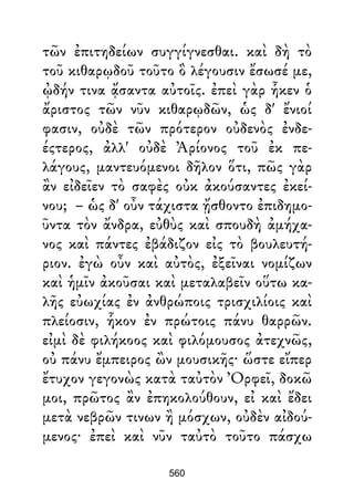τῶν ἐπιτηδείων συγγίγνεσθαι. καὶ δὴ τὸ
τοῦ κιθαρῳδοῦ τοῦτο ὃ λέγουσιν ἔσωσέ με,
ᾠδήν τινα ᾄσαντα αὐτοῖς. ἐπεὶ γὰρ ἧκεν ὁ
ἄριστος τῶν νῦν κιθαρῳδῶν, ὡς δ' ἔνιοί
φασιν, οὐδὲ τῶν πρότερον οὐδενὸς ἐνδε-
έςτερος, ἀλλ' οὐδὲ Ἀρίονος τοῦ ἐκ πε-
λάγους, μαντευόμενοι δῆλον ὅτι, πῶς γὰρ
ἂν εἰδεῖεν τὸ σαφὲς οὐκ ἀκούσαντες ἐκεί-
νου; – ὡς δ' οὖν τάχιστα ᾔσθοντο ἐπιδημο-
ῦντα τὸν ἄνδρα, εὐθὺς καὶ σπουδὴ ἀμήχα-
νος καὶ πάντες ἐβάδιζον εἰς τὸ βουλευτή-
ριον. ἐγὼ οὖν καὶ αὐτὸς, ἐξεῖναι νομίζων
καὶ ἡμῖν ἀκοῦσαι καὶ μεταλαβεῖν οὕτω κα-
λῆς εὐωχίας ἐν ἀνθρώποις τρισχιλίοις καὶ
πλείοσιν, ἧκον ἐν πρώτοις πάνυ θαρρῶν.
εἰμὶ δὲ φιλήκοος καὶ φιλόμουσος ἀτεχνῶς,
οὐ πάνυ ἔμπειρος ὢν μουσικῆς· ὥστε εἴπερ
ἔτυχον γεγονὼς κατὰ ταὐτὸν Ὀρφεῖ, δοκῶ
μοι, πρῶτος ἂν ἐπηκολούθουν, εἰ καὶ ἔδει
μετὰ νεβρῶν τινων ἢ μόσχων, οὐδὲν αἰδού-
μενος· ἐπεὶ καὶ νῦν ταὐτὸ τοῦτο πάσχω
560
 