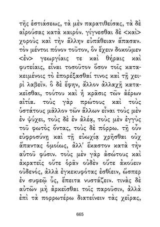 τῆς ἑστιάσεως, τὰ μὲν παρατιθείσας, τὰ δὲ
αἰρούσας κατὰ καιρόν. γίγνεσθαι δὲ <καὶ>
χοροὺς καὶ τὴν ἄλλην εὐπάθειαν ἅπασαν.
τὸν μέντοι πόνον τοῦτον, ὃν ἔχειν δοκοῦμεν
<ἐν> γεωργίαις τε καὶ θήραις καὶ
φυτείαις, εἶναι τοσοῦτον ὅσον τοῖς κατα-
κειμένοις τὸ ἐπορέξασθαί τινος καὶ τῇ χει-
ρὶ λαβεῖν. ὃ δὲ ἔφην, ἄλλον ἀλλαχῇ κατα-
κεῖσθαι, τούτου καὶ ἡ κρᾶσις τῶν ἀέρων
αἰτία. τοὺς γὰρ πρώτους καὶ τοὺς
ὑστάτους μᾶλλον τῶν ἄλλων εἶναι τοὺς μὲν
ἐν ψύχει, τοὺς δὲ ἐν ἀλέᾳ, τοὺς μὲν ἐγγὺς
τοῦ φωτὸς ὄντας, τοὺς δὲ πόρρω. τῇ οὖν
εὐφροσύνῃ καὶ τῇ εὐωχίᾳ χρῆσθαι οὐχ
ἅπαντας ὁμοίως, ἀλλ' ἕκαστον κατὰ τὴν
αὑτοῦ φύσιν. τοὺς μὲν γὰρ ἀσώτους καὶ
ἀκρατεῖς οὔτε ὁρᾶν οὐδὲν οὔτε ἀκούειν
οὐδενός, ἀλλὰ ἐγκεκυφότας ἐσθίειν, ὥσπερ
ἐν συφεῷ ὗς, ἔπειτα νυστάζειν. τινὰς δὲ
αὐτῶν μὴ ἀρκεῖσθαι τοῖς παροῦσιν, ἀλλὰ
ἐπὶ τὰ πορρωτέρω διατείνειν τὰς χεῖρας,
665
 