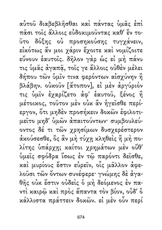 αὐτοῦ διαβεβλῆσθαι καὶ πάντας ὑμᾶς ἐπὶ
πᾶσι τοῖς ἄλλοις εὐδοκιμοῦντας καθ' ἓν το-
ῦτο δόξης οὐ προσηκούσης τυγχάνειν,
εἰκότως ἄν μοι χάριν ἔχοιτε καὶ νομίζοιτε
εὔνουν ἑαυτοῖς. δῆλον γὰρ ὡς εἰ μὴ πάνυ
τις ὑμᾶς ἀγαπᾷ, τοῖς γε ἄλλοις οὐθὲν μέλει
δήπου τῶν ὑμῖν τινα φερόντων αἰσχύνην ἢ
βλάβην. οὐκοῦν [ἄτοπον], εἰ μὲν ἀργύριόν
τις ὑμῖν ἐχαρίζετο ἀφ' ἑαυτοῦ, ξένος ἢ
μέτοικος, τοῦτον μὲν οὐκ ἂν ἡγεῖσθε περί-
εργον, ὅτι μηδὲν προσήκειν δοκῶν ἐφιλοτι-
μεῖτο μηδ' ὑμῶν ἀπαιτούντων· συμβουλεύ-
οντος δέ τι τῶν χρησίμων δυσχερέστερον
ἀκούσεσθε, ὃς ἂν μὴ τύχῃ κληθεὶς ἢ μὴ πο-
λίτης ὑπάρχῃ; καίτοι χρημάτων μὲν οὔθ'
ὑμεῖς σφόδρα ἴσως ἐν τῷ παρόντι δεῖσθε,
καὶ μυρίους ἔστιν εὑρεῖν, οἷς μᾶλλον ἀφε-
λοῦσι τῶν ὄντων συνέφερε· γνώμης δὲ ἀγα-
θῆς οὐκ ἔστιν οὐδεὶς ὁ μὴ δεόμενος ἐν πα-
ντὶ καιρῷ καὶ πρὸς ἅπαντα τὸν βίον, οὐδ' ὁ
κάλλιστα πράττειν δοκῶν. εἰ μὲν οὖν περί
674
 