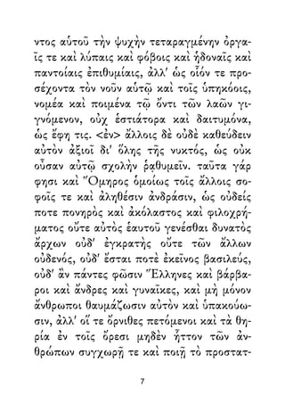 ντος αὑτοῦ τὴν ψυχὴν τεταραγμένην ὀργα-
ῖς τε καὶ λύπαις καὶ φόβοις καὶ ἡδοναῖς καὶ
παντοίαις ἐπιθυμίαις, ἀλλ' ὡς οἷόν τε προ-
σέχοντα τὸν νοῦν αὑτῷ καὶ τοῖς ὑπηκόοις,
νομέα καὶ ποιμένα τῷ ὄντι τῶν λαῶν γι-
γνόμενον, οὐχ ἑστιάτορα καὶ δαιτυμόνα,
ὡς ἔφη τις. <ἐν> ἄλλοις δὲ οὐδὲ καθεύδειν
αὐτὸν ἀξιοῖ δι' ὅλης τῆς νυκτός, ὡς οὐκ
οὖσαν αὐτῷ σχολὴν ῥᾳθυμεῖν. ταῦτα γάρ
φησι καὶ Ὅμηρος ὁμοίως τοῖς ἄλλοις σο-
φοῖς τε καὶ ἀληθέσιν ἀνδράσιν, ὡς οὐδείς
ποτε πονηρὸς καὶ ἀκόλαστος καὶ φιλοχρή-
ματος οὔτε αὐτὸς ἑαυτοῦ γενέσθαι δυνατὸς
ἄρχων οὐδ' ἐγκρατὴς οὔτε τῶν ἄλλων
οὐδενός, οὐδ' ἔσται ποτὲ ἐκεῖνος βασιλεύς,
οὐδ' ἂν πάντες φῶσιν Ἕλληνες καὶ βάρβα-
ροι καὶ ἄνδρες καὶ γυναῖκες, καὶ μὴ μόνον
ἄνθρωποι θαυμάζωσιν αὐτὸν καὶ ὑπακούω-
σιν, ἀλλ' οἵ τε ὄρνιθες πετόμενοι καὶ τὰ θη-
ρία ἐν τοῖς ὄρεσι μηδὲν ἧττον τῶν ἀν-
θρώπων συγχωρῇ τε καὶ ποιῇ τὸ προστατ-
7
 