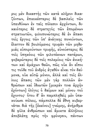 ρος μὲν δικαστὴς τῶν κατὰ κλῆρον δικα-
ζόντων, ἐπιεικέστερος δὲ βασιλεὺς τῶν
ὑπευθύνων ἐν ταῖς πόλεσιν ἀρχόντων, δι-
καιότερος δὲ στρατηγὸς τῶν ἑπομένων
στρατιωτῶν, φιλοπονώτερος δὲ ἐν ἅπασι
τοῖς ἔργοις τῶν ὑπ' ἀνάγκης πονούντων,
ἔλαττον δὲ βουλόμενος τρυφᾶν τῶν μηδε-
μιᾶς εὐπορούντων τρυφῆς, εὐνούστερος δὲ
τοῖς ὑπηκόοις τῶν φιλοτέκνων πατέρων,
φοβερώτερος δὲ τοῖς πολεμίοις τῶν ἀνική-
των καὶ ἀμάχων θεῶν, πῶς οὐκ ἂν εἴποι
τις τοῦδε τοῦ ἀνδρὸς ἀγαθὸν εἶναι τὸν δαί-
μονα, οὐκ αὐτῷ μόνον, ἀλλὰ καὶ τοῖς ἄλ-
λοις ἅπασι; τῶν μὲν γὰρ πολλῶν ἀν-
θρώπων καὶ ἰδιωτῶν [μικράν τινα ἀρχὴν
ἐχόντων] ὀλίγος ὁ δαίμων καὶ μόνου τοῦ
ἔχοντος· ὅτου δ' ἂν παμπληθεῖς μὲν ὑπα-
κούωσι πόλεις, πάμπολλα δὲ ἔθνη κυβερ-
νᾶται διὰ τῆς [ἐκείνου] γνώμης, ἀνήριθμα
δὲ φῦλα ἀνθρώπων καὶ ἄμικτα ἀλλήλοις
ἀποβλέπῃ πρὸς τὴν φρόνησιν, πάντων
79
 