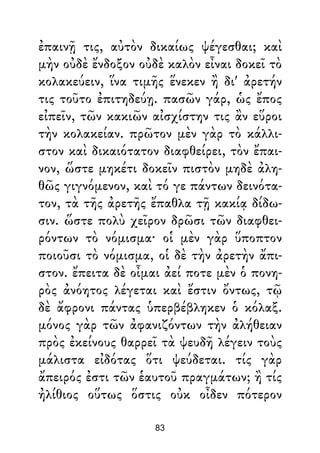 ἐπαινῇ τις, αὐτὸν δικαίως ψέγεσθαι; καὶ
μὴν οὐδὲ ἔνδοξον οὐδὲ καλὸν εἶναι δοκεῖ τὸ
κολακεύειν, ἵνα τιμῆς ἕνεκεν ἢ δι' ἀρετήν
τις τοῦτο ἐπιτηδεύῃ. πασῶν γάρ, ὡς ἔπος
εἰπεῖν, τῶν κακιῶν αἰσχίστην τις ἂν εὕροι
τὴν κολακείαν. πρῶτον μὲν γὰρ τὸ κάλλι-
στον καὶ δικαιότατον διαφθείρει, τὸν ἔπαι-
νον, ὥστε μηκέτι δοκεῖν πιστὸν μηδὲ ἀλη-
θῶς γιγνόμενον, καὶ τό γε πάντων δεινότα-
τον, τὰ τῆς ἀρετῆς ἔπαθλα τῇ κακίᾳ δίδω-
σιν. ὥστε πολὺ χεῖρον δρῶσι τῶν διαφθει-
ρόντων τὸ νόμισμα· οἱ μὲν γὰρ ὕποπτον
ποιοῦσι τὸ νόμισμα, οἱ δὲ τὴν ἀρετὴν ἄπι-
στον. ἔπειτα δὲ οἶμαι ἀεί ποτε μὲν ὁ πονη-
ρὸς ἀνόητος λέγεται καὶ ἔστιν ὄντως, τῷ
δὲ ἄφρονι πάντας ὑπερβέβληκεν ὁ κόλαξ.
μόνος γὰρ τῶν ἀφανιζόντων τὴν ἀλήθειαν
πρὸς ἐκείνους θαρρεῖ τὰ ψευδῆ λέγειν τοὺς
μάλιστα εἰδότας ὅτι ψεύδεται. τίς γὰρ
ἄπειρός ἐστι τῶν ἑαυτοῦ πραγμάτων; ἢ τίς
ἠλίθιος οὕτως ὅστις οὐκ οἶδεν πότερον
83
 