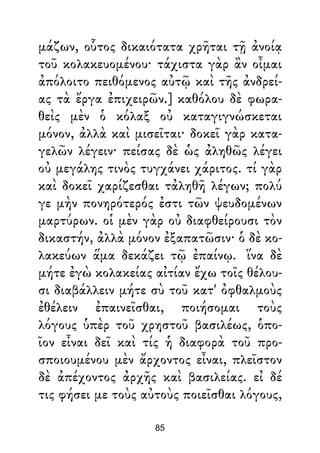 μάζων, οὗτος δικαιότατα χρῆται τῇ ἀνοίᾳ
τοῦ κολακευομένου· τάχιστα γὰρ ἂν οἶμαι
ἀπόλοιτο πειθόμενος αὐτῷ καὶ τῆς ἀνδρεί-
ας τὰ ἔργα ἐπιχειρῶν.] καθόλου δὲ φωρα-
θεὶς μὲν ὁ κόλαξ οὐ καταγιγνώσκεται
μόνον, ἀλλὰ καὶ μισεῖται· δοκεῖ γὰρ κατα-
γελῶν λέγειν· πείσας δὲ ὡς ἀληθῶς λέγει
οὐ μεγάλης τινὸς τυγχάνει χάριτος. τί γὰρ
καὶ δοκεῖ χαρίζεσθαι τἀληθῆ λέγων; πολύ
γε μὴν πονηρότερός ἐστι τῶν ψευδομένων
μαρτύρων. οἱ μὲν γὰρ οὐ διαφθείρουσι τὸν
δικαστήν, ἀλλὰ μόνον ἐξαπατῶσιν· ὁ δὲ κο-
λακεύων ἅμα δεκάζει τῷ ἐπαίνῳ. ἵνα δὲ
μήτε ἐγὼ κολακείας αἰτίαν ἔχω τοῖς θέλου-
σι διαβάλλειν μήτε σὺ τοῦ κατ' ὀφθαλμοὺς
ἐθέλειν ἐπαινεῖσθαι, ποιήσομαι τοὺς
λόγους ὑπὲρ τοῦ χρηστοῦ βασιλέως, ὁπο-
ῖον εἶναι δεῖ καὶ τίς ἡ διαφορὰ τοῦ προ-
σποιουμένου μὲν ἄρχοντος εἶναι, πλεῖστον
δὲ ἀπέχοντος ἀρχῆς καὶ βασιλείας. εἰ δέ
τις φήσει με τοὺς αὐτοὺς ποιεῖσθαι λόγους,
85
 