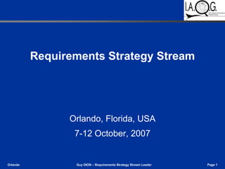 Requirements Strategy Stream




                Orlando, Florida, USA
                 7-12 October, 2007


Orlando          Guy DION – Requirements Strategy Stream Leader   Page 1
 