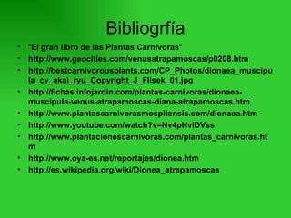 Bibliogrfía " El gran libro de las Plantas Carnívoras "  http://www.geocities.com/venusatrapamoscas/p0208.htm http://bestcarnivorousplants.com/CP_Photos/dionaea_muscipula_cv_akai_ryu_Copyright_J_Flisek_01.jpg http://fichas.infojardin.com/plantas-carnivoras/dionaea-muscipula-venus-atrapamoscas-diana-atrapamoscas.htm http://www.plantascarnivorasmospitensis.com/dionaea.htm http://www.youtube.com/watch?v=Nv4pNvlDVss http://www.plantacionescarnivoras.com/plantas_carnivoras.htm http://www.oya-es.net/reportajes/dionea.htm http://es.wikipedia.org/wiki/Dionea_atrapamoscas 