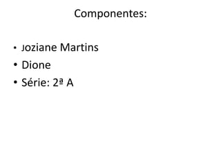 Componentes:

• Joziane Martins
• Dione
• Série: 2ª A
 