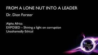 FROM A LONE NUT INTO A LEADER
Dr. Dion Forster
Alpha Africa
EXPOSED – Shining a light on corruption
Unashamedly Ethical
 