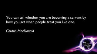 You can tell whether you are becoming a servant by
how you act when people treat you like one.
Gordon MacDonald
 