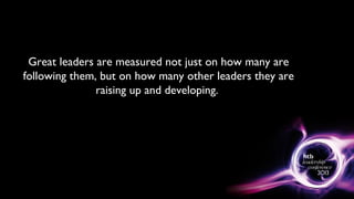 Great leaders are measured not just on how many are
following them, but on how many other leaders they are
raising up and developing.
 