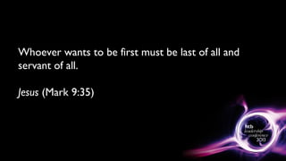 Whoever wants to be first must be last of all and
servant of all.
Jesus (Mark 9:35)
 