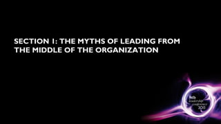SECTION 1: THE MYTHS OF LEADING FROM
THE MIDDLE OF THE ORGANIZATION
 