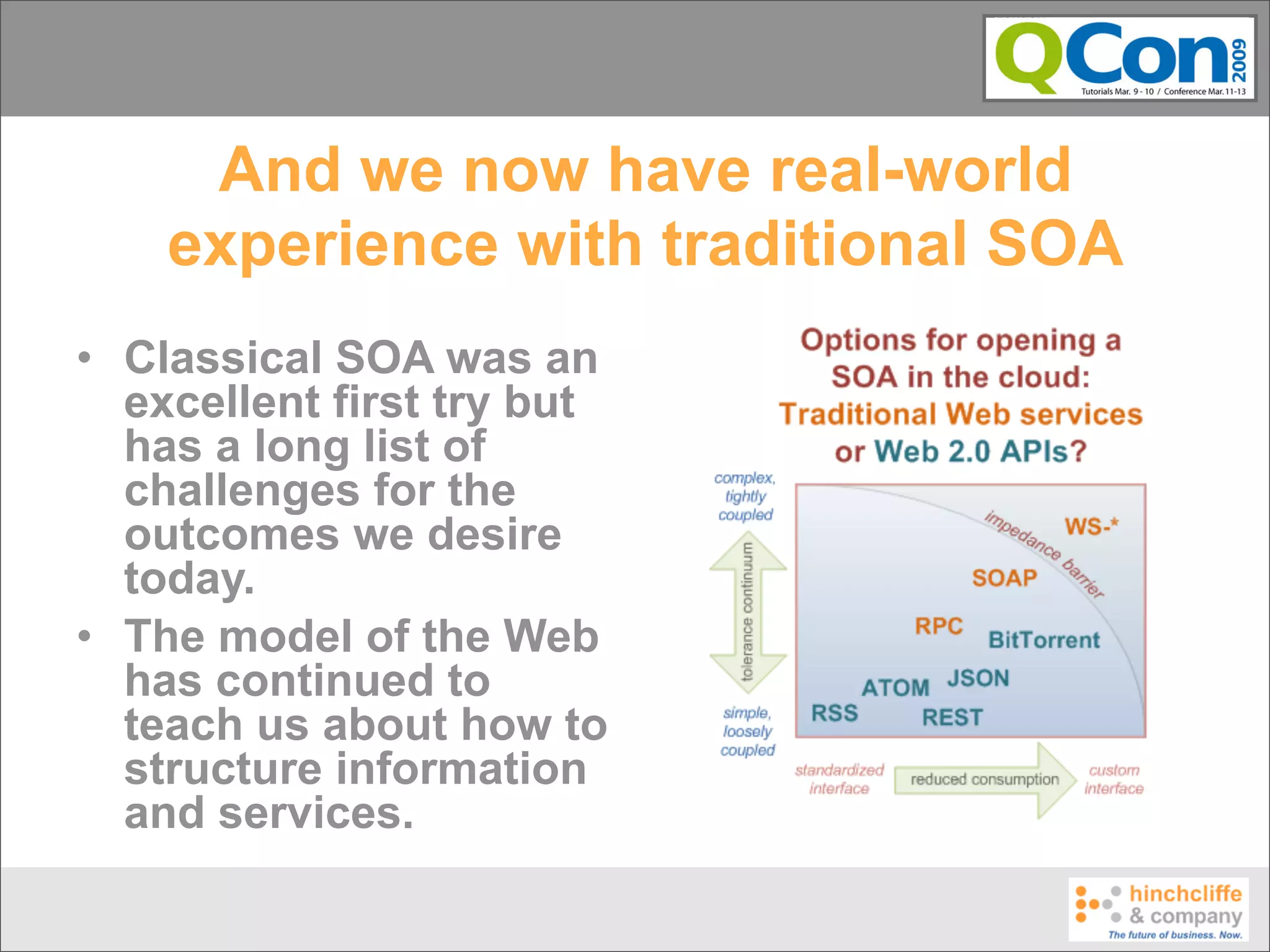 And we now have real-world
    experience with traditional SOA
• Classical SOA was an
  excellent first try but
  has a long list of
  challenges for the
  outcomes we desire
  today.
• The model of the Web
  has continued to
  teach us about how to
  structure information
  and services.
 