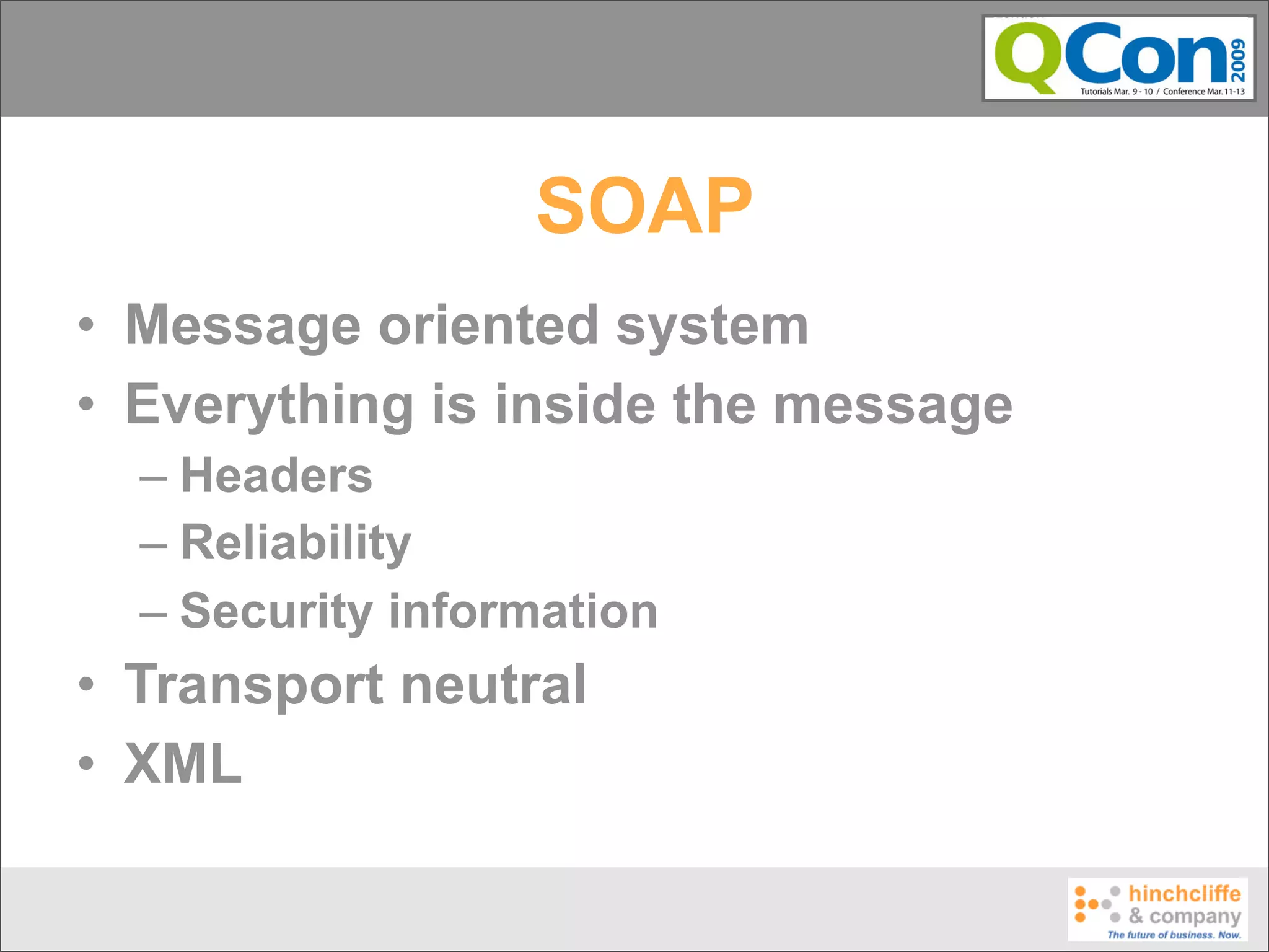 SOAP
• Message oriented system
• Everything is inside the message
  – Headers
  – Reliability
  – Security information
• Transport neutral
• XML
 