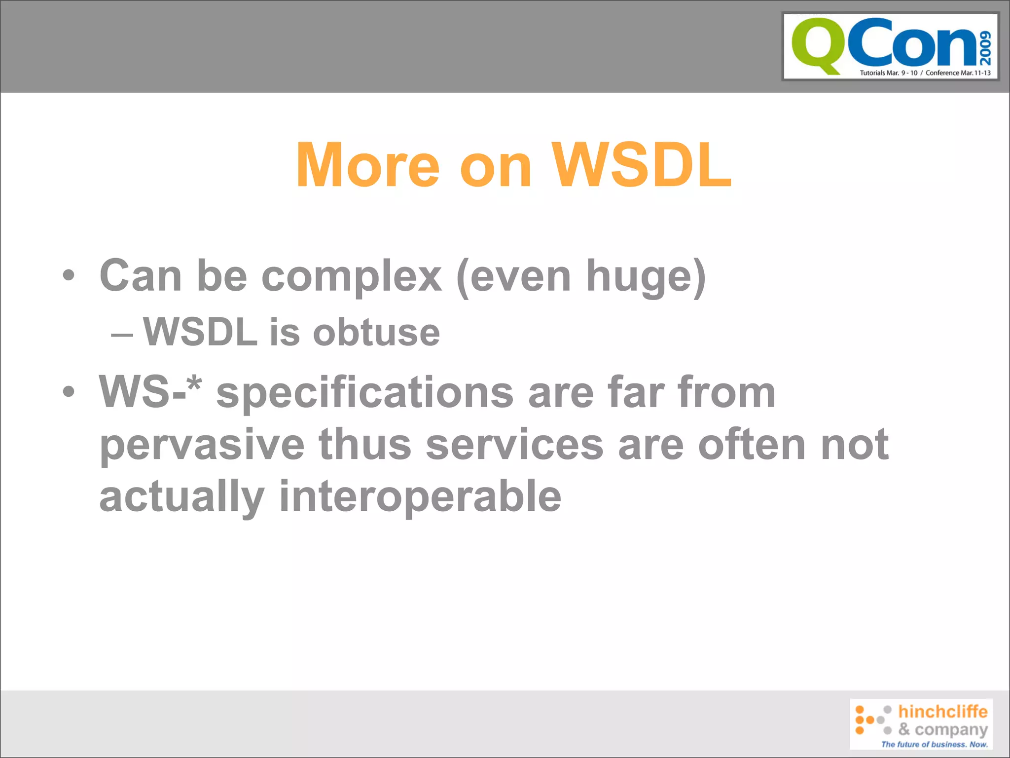 More on WSDL
• Can be complex (even huge)
  – WSDL is obtuse
• WS-* specifications are far from
  pervasive thus services are often not
  actually interoperable
 