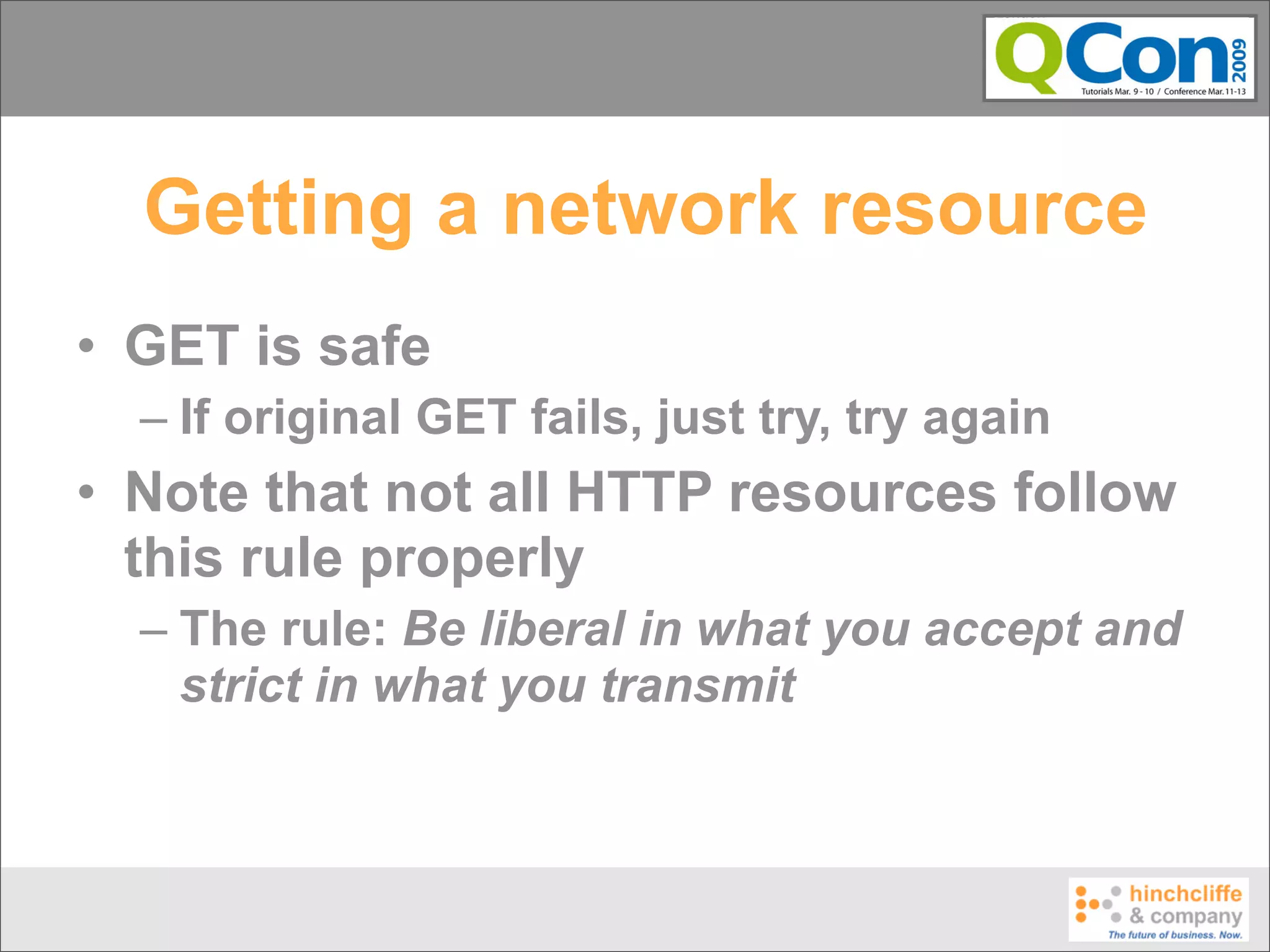 Getting a network resource
• GET is safe
  – If original GET fails, just try, try again
• Note that not all HTTP resources follow
  this rule properly
  – The rule: Be liberal in what you accept and
    strict in what you transmit
 
