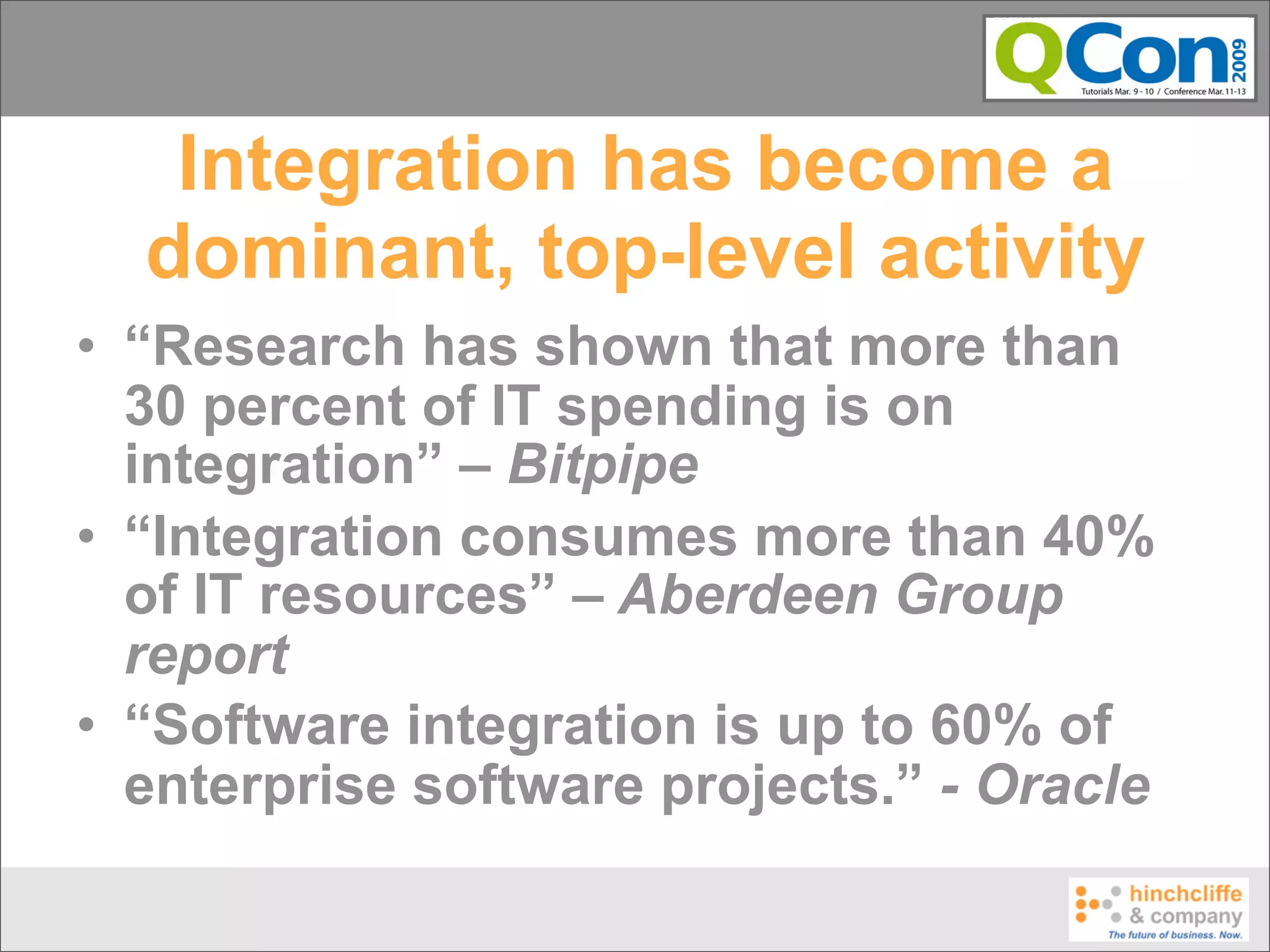 Integration has become a
  dominant, top-level activity
• “Research has shown that more than
  30 percent of IT spending is on
  integration” – Bitpipe
• “Integration consumes more than 40%
  of IT resources” – Aberdeen Group
  report
• “Software integration is up to 60% of
  enterprise software projects.” - Oracle
 