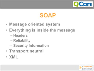 SOAP
• Message oriented system
• Everything is inside the message
  – Headers
  – Reliability
  – Security information
• Transport neutral
• XML
 