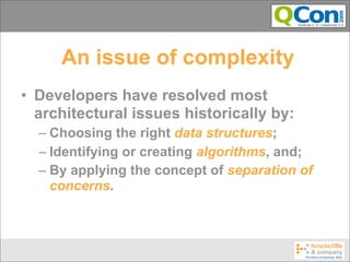 An issue of complexity
• Developers have resolved most
  architectural issues historically by:
  – Choosing the right data structures;
  – Identifying or creating algorithms, and;
  – By applying the concept of separation of
    concerns.
 