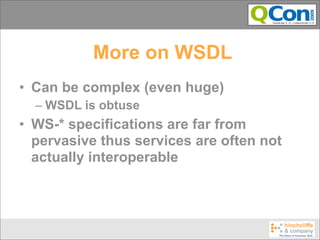 More on WSDL
• Can be complex (even huge)
  – WSDL is obtuse
• WS-* specifications are far from
  pervasive thus services are often not
  actually interoperable
 