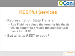 RESTful Services
• Representation State Transfer
  – Roy Fielding coined the term for his thesis
    which sought to provide the architectural
    basis for HTTP
• But what is REST exactly?
 