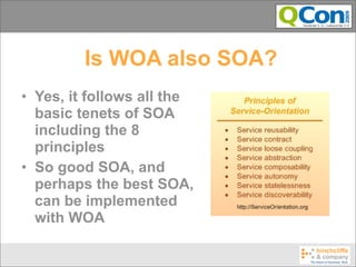 Is WOA also SOA?
• Yes, it follows all the
  basic tenets of SOA
  including the 8
  principles
• So good SOA, and
  perhaps the best SOA,
  can be implemented
  with WOA
 