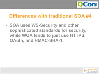 Differences with traditional SOA #4
• SOA uses WS-Security and other
  sophisticated standards for security,
  while WOA tends to just use HTTPS,
  OAuth, and HMAC-SHA-1.
 