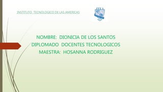 INSTITUTO TECNOLOGICO DE LAS AMERICAS
NOMBRE: DIONICIA DE LOS SANTOS
DIPLOMADO DOCENTES TECNOLOGICOS
MAESTRA: HOSANNA RODRIGUEZ
 