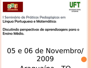 I Seminário de Práticas Pedagógicas em Língua Portuguesa e Matemática: Discutindo perspectivas de aprendizagens para o Ensino Médio. 05 e 06 de Novembro/2009 Araguaína - TO 